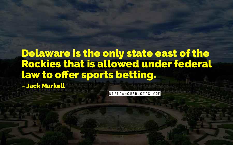 Jack Markell Quotes: Delaware is the only state east of the Rockies that is allowed under federal law to offer sports betting.