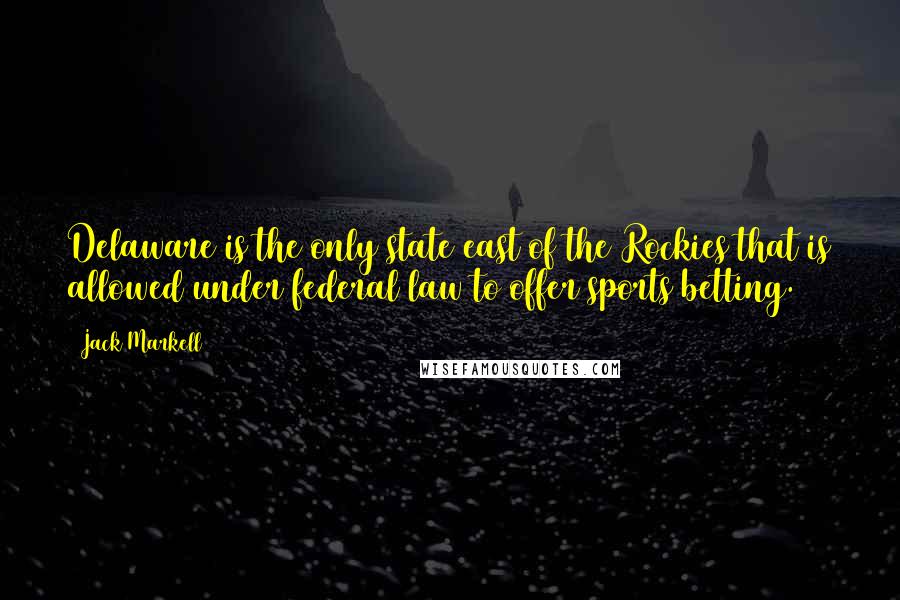 Jack Markell Quotes: Delaware is the only state east of the Rockies that is allowed under federal law to offer sports betting.