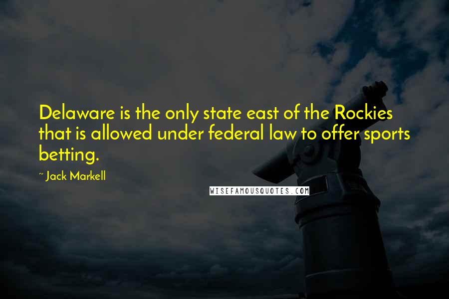 Jack Markell Quotes: Delaware is the only state east of the Rockies that is allowed under federal law to offer sports betting.