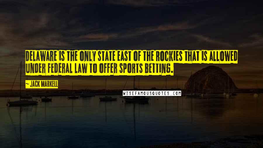 Jack Markell Quotes: Delaware is the only state east of the Rockies that is allowed under federal law to offer sports betting.
