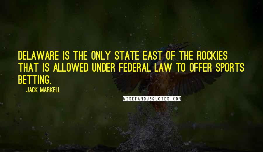 Jack Markell Quotes: Delaware is the only state east of the Rockies that is allowed under federal law to offer sports betting.