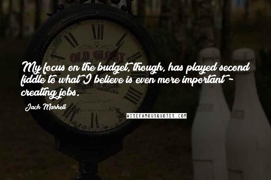 Jack Markell Quotes: My focus on the budget, though, has played second fiddle to what I believe is even more important - creating jobs.