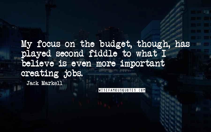 Jack Markell Quotes: My focus on the budget, though, has played second fiddle to what I believe is even more important - creating jobs.