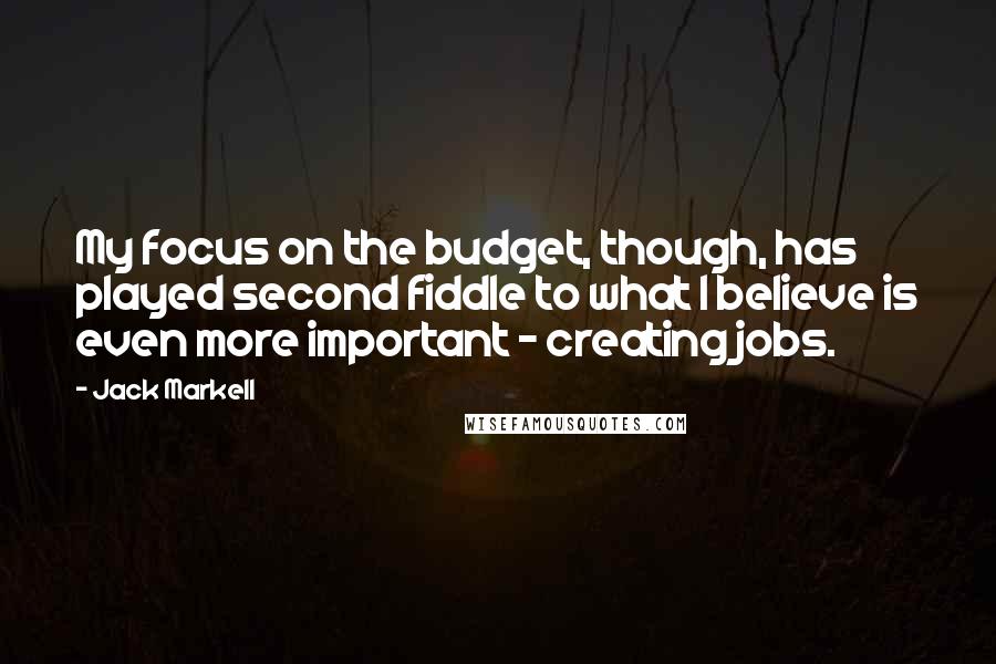 Jack Markell Quotes: My focus on the budget, though, has played second fiddle to what I believe is even more important - creating jobs.