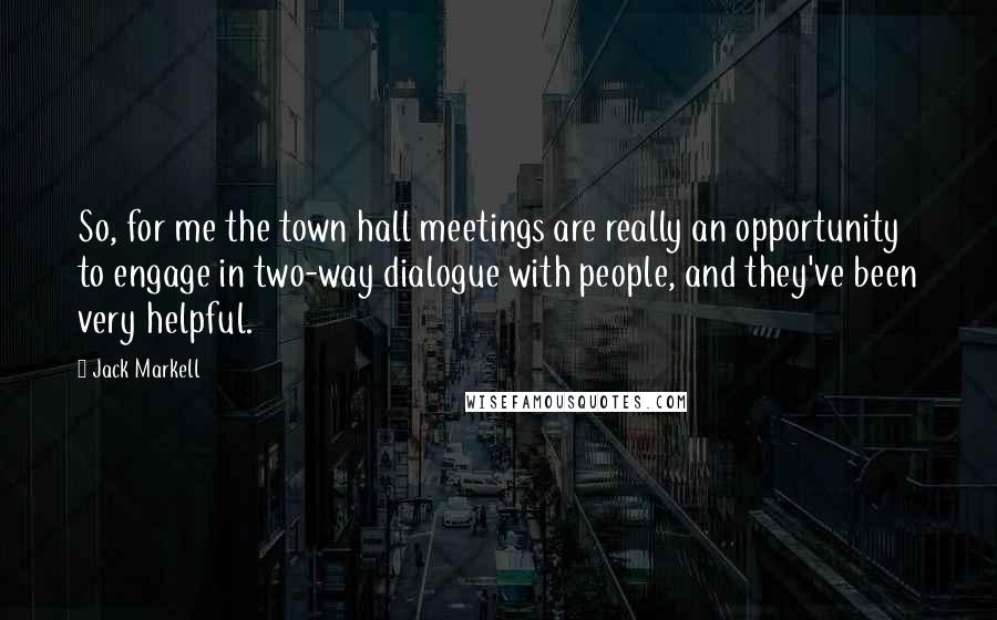 Jack Markell Quotes: So, for me the town hall meetings are really an opportunity to engage in two-way dialogue with people, and they've been very helpful.