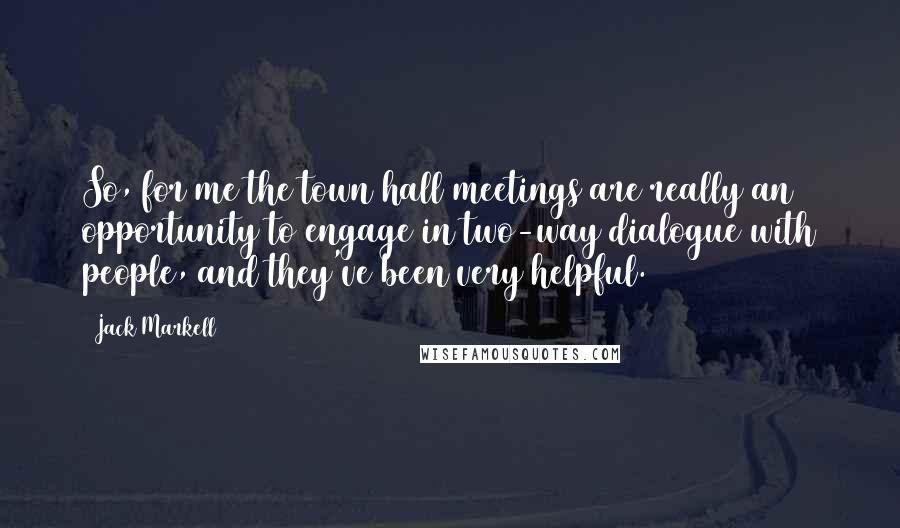 Jack Markell Quotes: So, for me the town hall meetings are really an opportunity to engage in two-way dialogue with people, and they've been very helpful.