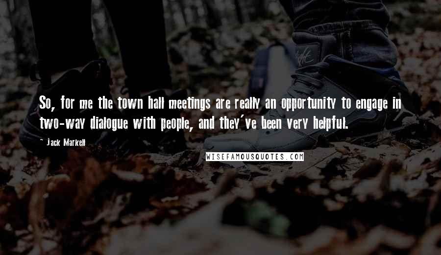 Jack Markell Quotes: So, for me the town hall meetings are really an opportunity to engage in two-way dialogue with people, and they've been very helpful.