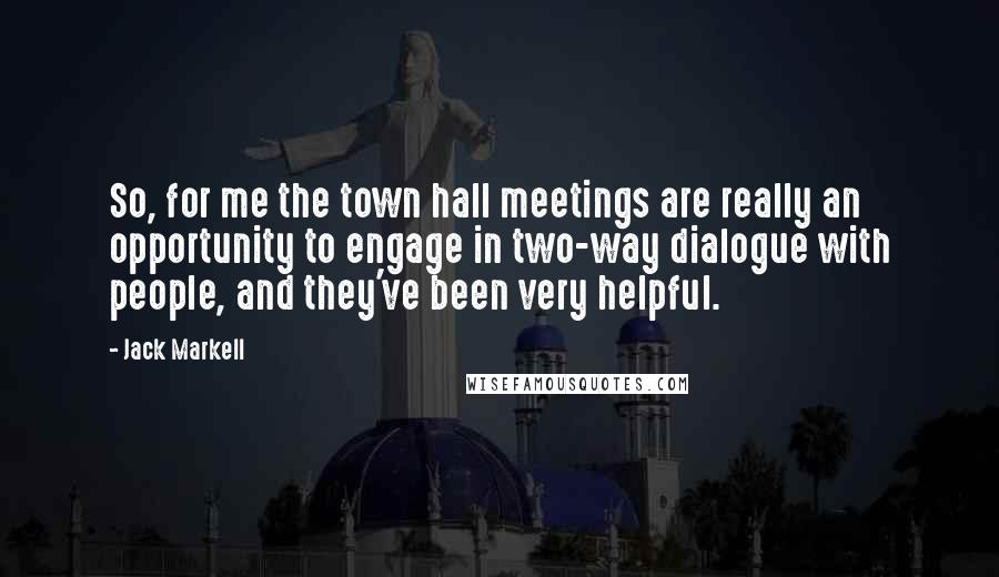 Jack Markell Quotes: So, for me the town hall meetings are really an opportunity to engage in two-way dialogue with people, and they've been very helpful.