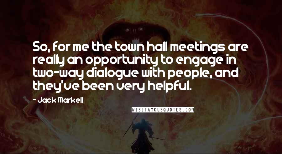 Jack Markell Quotes: So, for me the town hall meetings are really an opportunity to engage in two-way dialogue with people, and they've been very helpful.