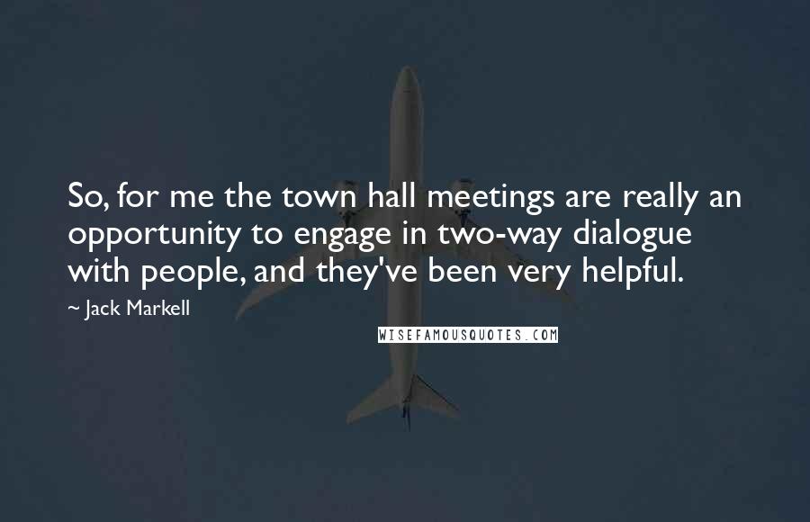 Jack Markell Quotes: So, for me the town hall meetings are really an opportunity to engage in two-way dialogue with people, and they've been very helpful.