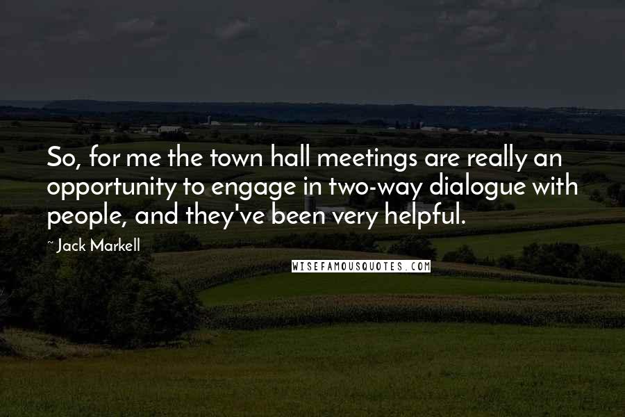 Jack Markell Quotes: So, for me the town hall meetings are really an opportunity to engage in two-way dialogue with people, and they've been very helpful.