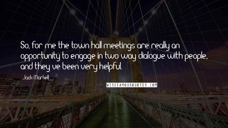 Jack Markell Quotes: So, for me the town hall meetings are really an opportunity to engage in two-way dialogue with people, and they've been very helpful.