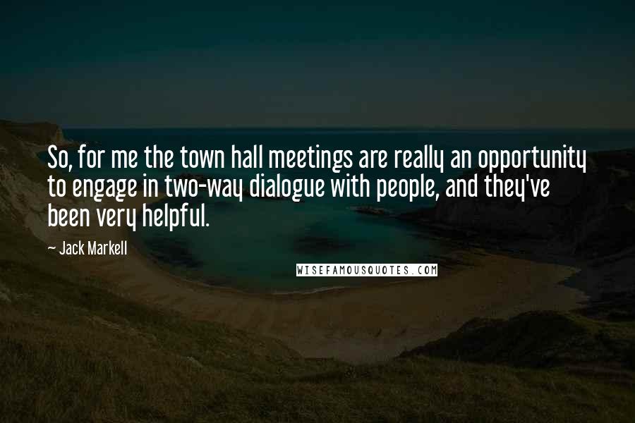 Jack Markell Quotes: So, for me the town hall meetings are really an opportunity to engage in two-way dialogue with people, and they've been very helpful.