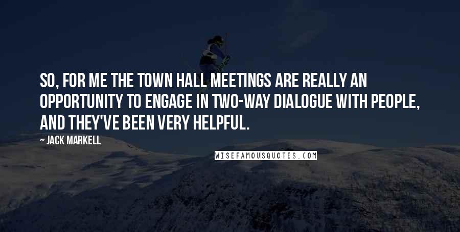 Jack Markell Quotes: So, for me the town hall meetings are really an opportunity to engage in two-way dialogue with people, and they've been very helpful.