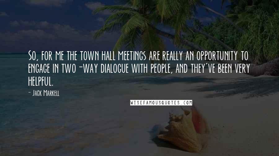 Jack Markell Quotes: So, for me the town hall meetings are really an opportunity to engage in two-way dialogue with people, and they've been very helpful.