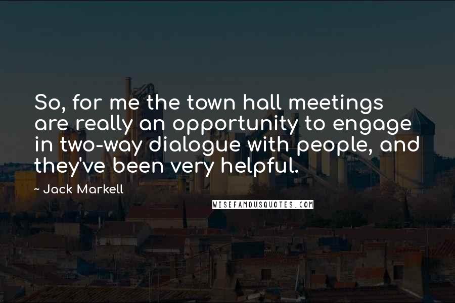 Jack Markell Quotes: So, for me the town hall meetings are really an opportunity to engage in two-way dialogue with people, and they've been very helpful.