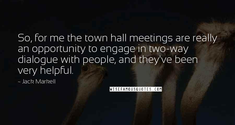 Jack Markell Quotes: So, for me the town hall meetings are really an opportunity to engage in two-way dialogue with people, and they've been very helpful.