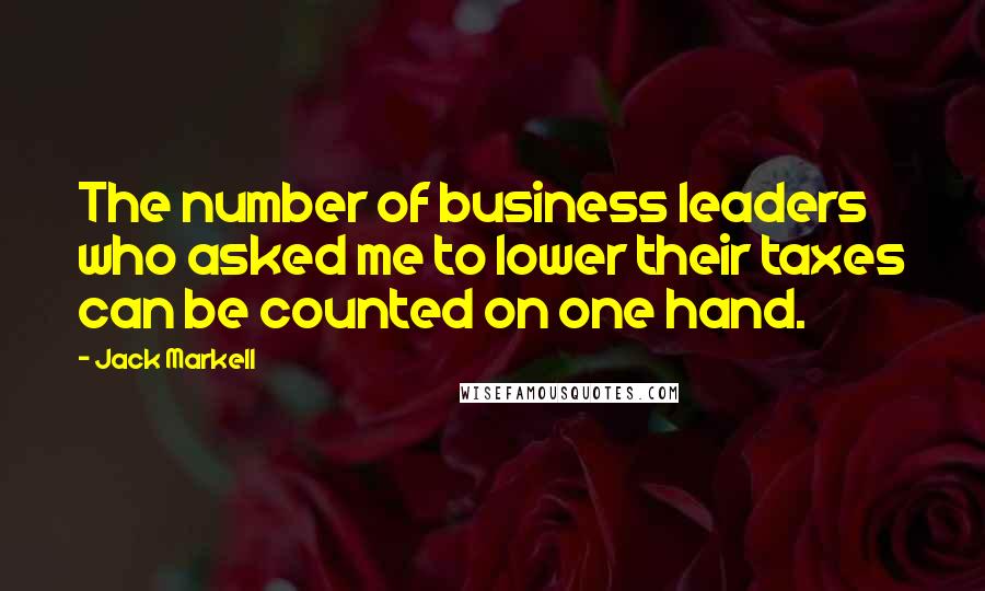 Jack Markell Quotes: The number of business leaders who asked me to lower their taxes can be counted on one hand.