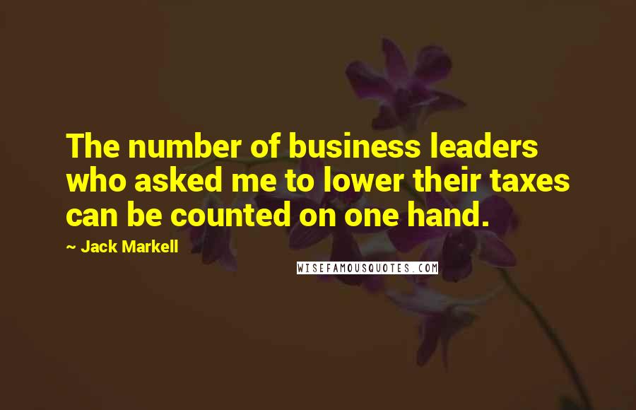 Jack Markell Quotes: The number of business leaders who asked me to lower their taxes can be counted on one hand.