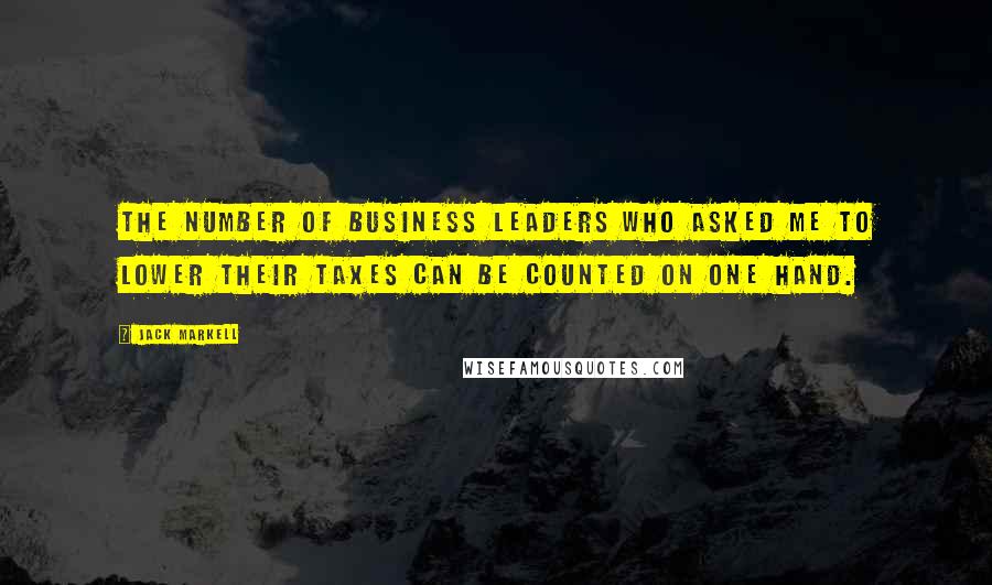 Jack Markell Quotes: The number of business leaders who asked me to lower their taxes can be counted on one hand.