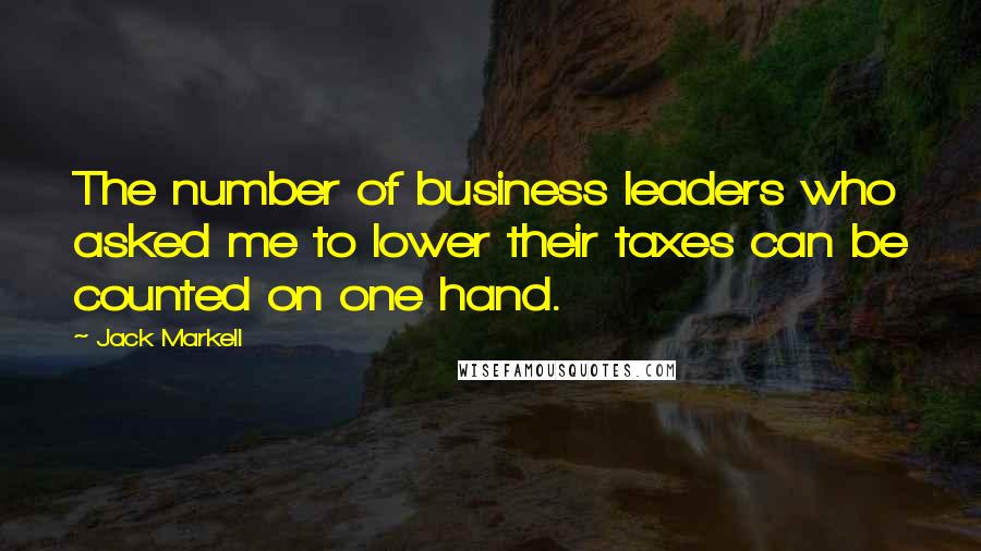 Jack Markell Quotes: The number of business leaders who asked me to lower their taxes can be counted on one hand.