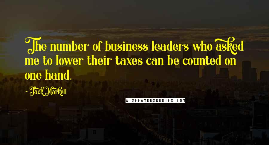 Jack Markell Quotes: The number of business leaders who asked me to lower their taxes can be counted on one hand.