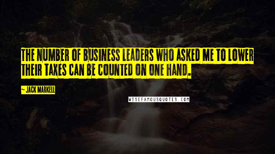 Jack Markell Quotes: The number of business leaders who asked me to lower their taxes can be counted on one hand.