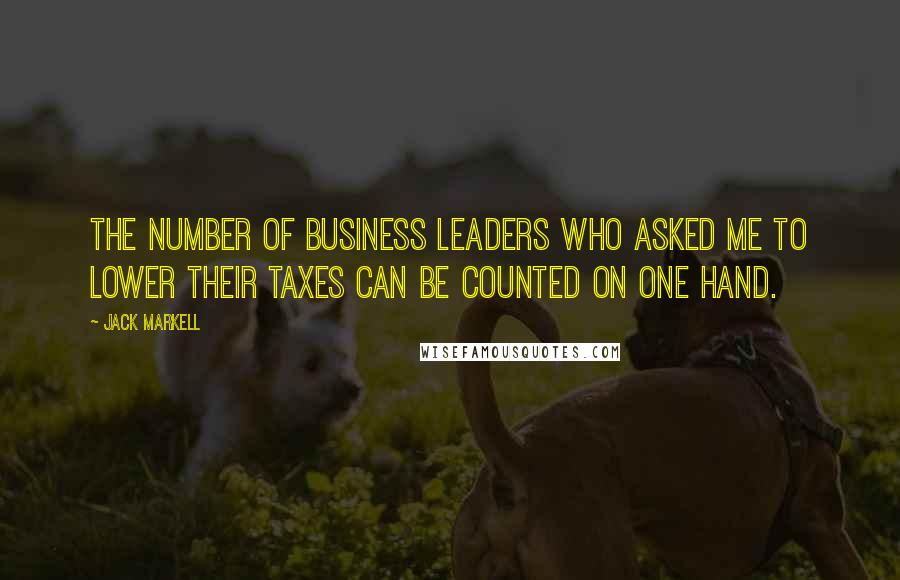 Jack Markell Quotes: The number of business leaders who asked me to lower their taxes can be counted on one hand.