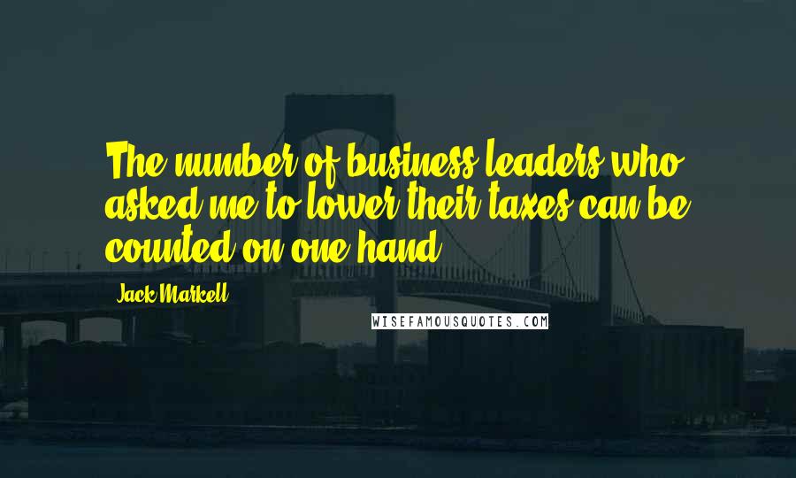 Jack Markell Quotes: The number of business leaders who asked me to lower their taxes can be counted on one hand.