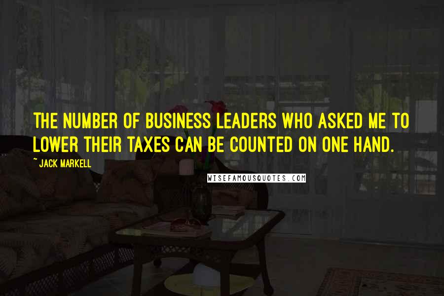 Jack Markell Quotes: The number of business leaders who asked me to lower their taxes can be counted on one hand.