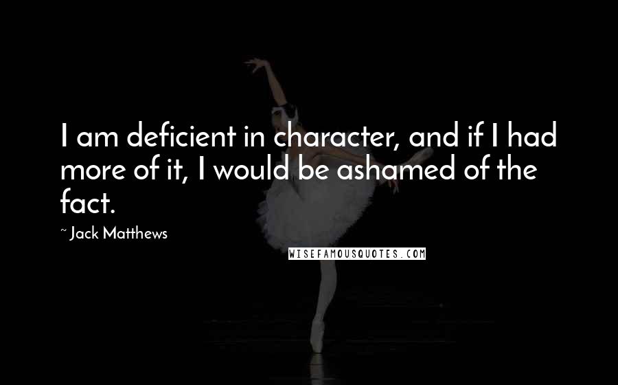 Jack Matthews Quotes: I am deficient in character, and if I had more of it, I would be ashamed of the fact.