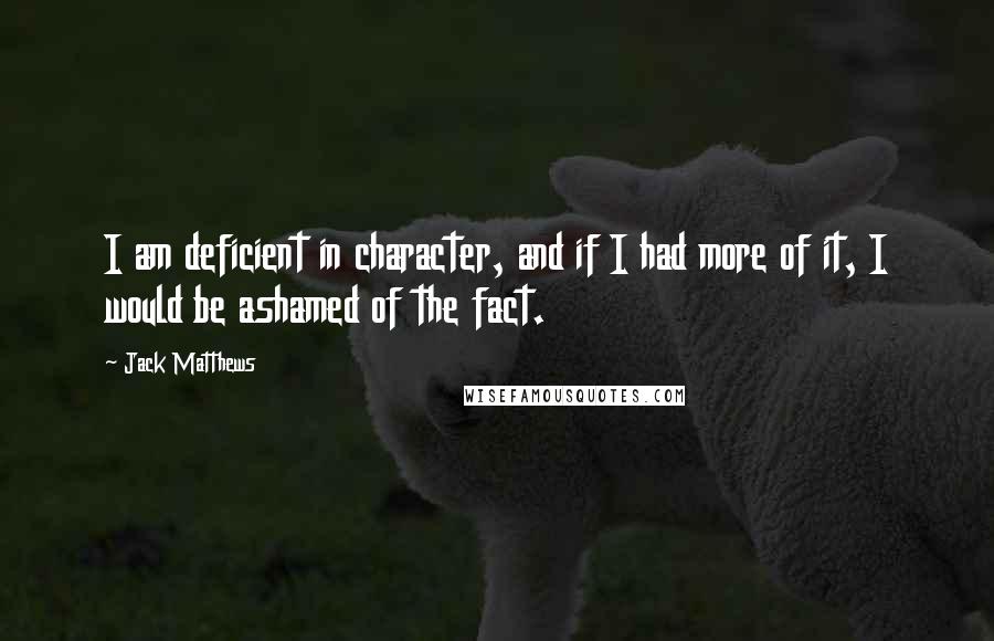Jack Matthews Quotes: I am deficient in character, and if I had more of it, I would be ashamed of the fact.