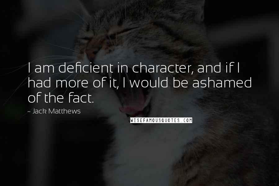 Jack Matthews Quotes: I am deficient in character, and if I had more of it, I would be ashamed of the fact.