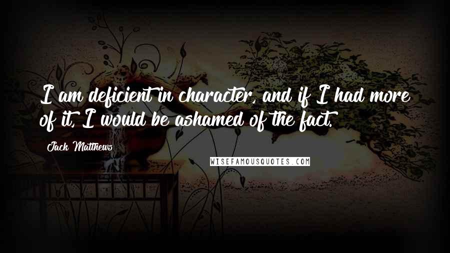Jack Matthews Quotes: I am deficient in character, and if I had more of it, I would be ashamed of the fact.
