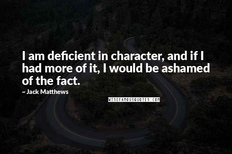 Jack Matthews Quotes: I am deficient in character, and if I had more of it, I would be ashamed of the fact.