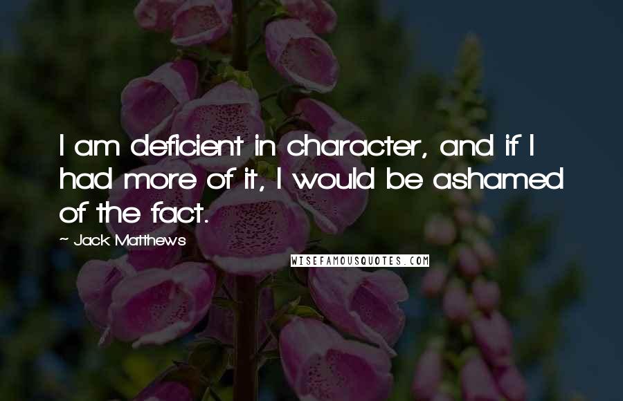 Jack Matthews Quotes: I am deficient in character, and if I had more of it, I would be ashamed of the fact.