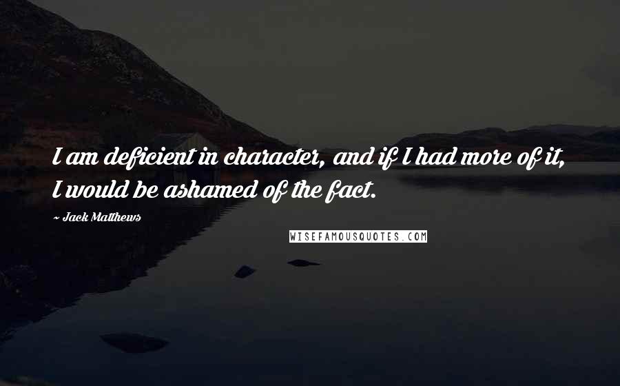 Jack Matthews Quotes: I am deficient in character, and if I had more of it, I would be ashamed of the fact.