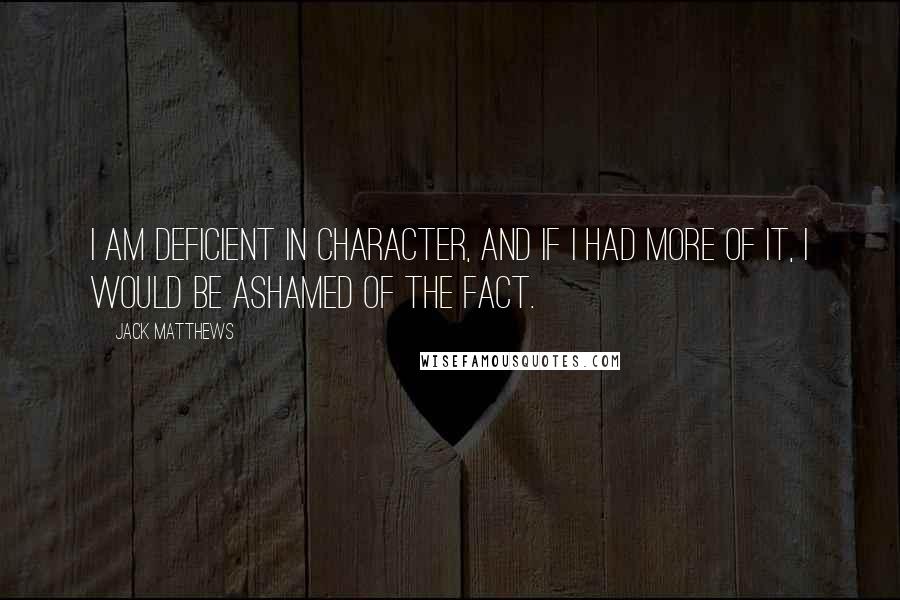 Jack Matthews Quotes: I am deficient in character, and if I had more of it, I would be ashamed of the fact.