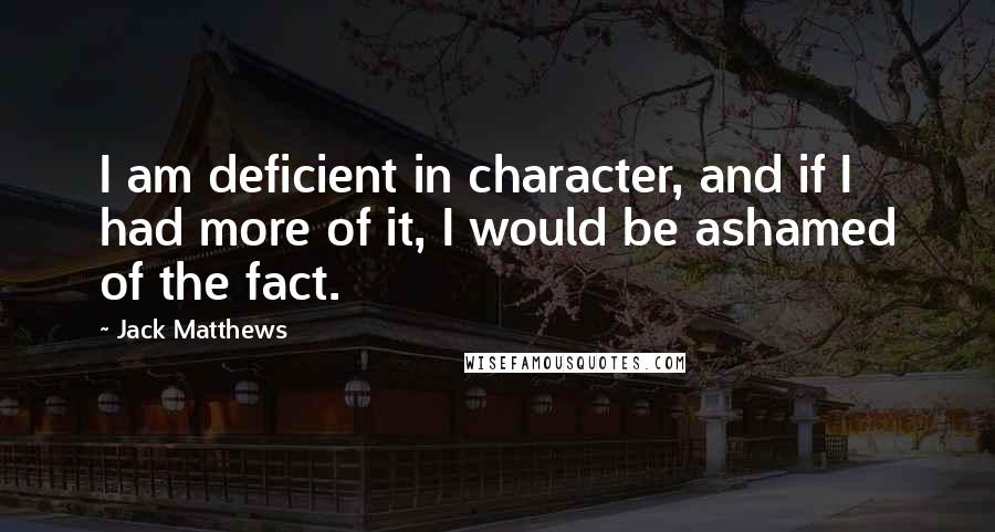 Jack Matthews Quotes: I am deficient in character, and if I had more of it, I would be ashamed of the fact.