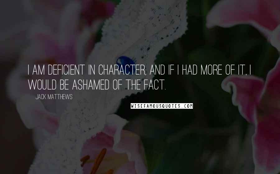 Jack Matthews Quotes: I am deficient in character, and if I had more of it, I would be ashamed of the fact.