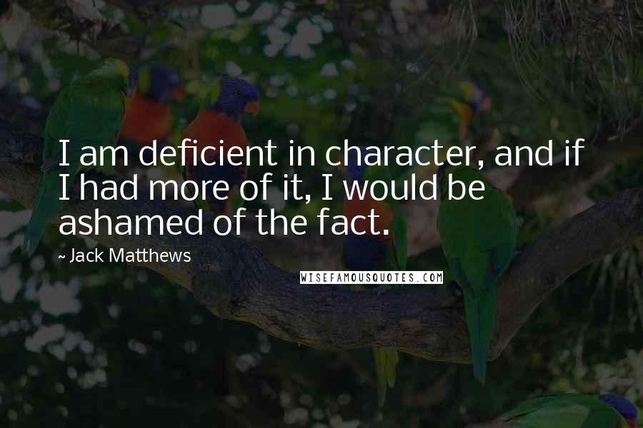 Jack Matthews Quotes: I am deficient in character, and if I had more of it, I would be ashamed of the fact.