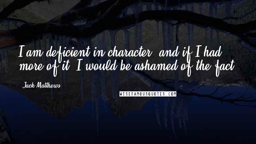 Jack Matthews Quotes: I am deficient in character, and if I had more of it, I would be ashamed of the fact.