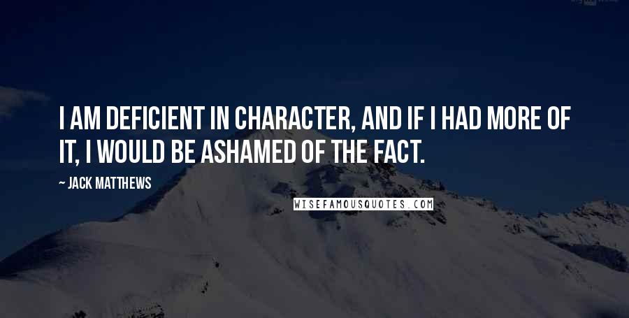 Jack Matthews Quotes: I am deficient in character, and if I had more of it, I would be ashamed of the fact.