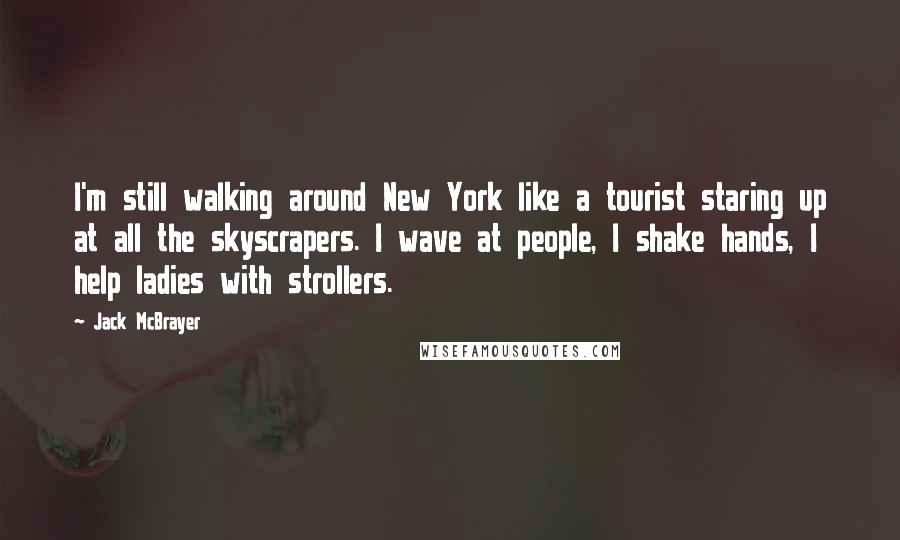 Jack McBrayer Quotes: I'm still walking around New York like a tourist staring up at all the skyscrapers. I wave at people, I shake hands, I help ladies with strollers.