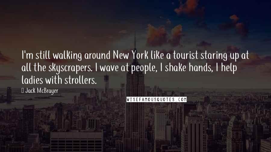 Jack McBrayer Quotes: I'm still walking around New York like a tourist staring up at all the skyscrapers. I wave at people, I shake hands, I help ladies with strollers.