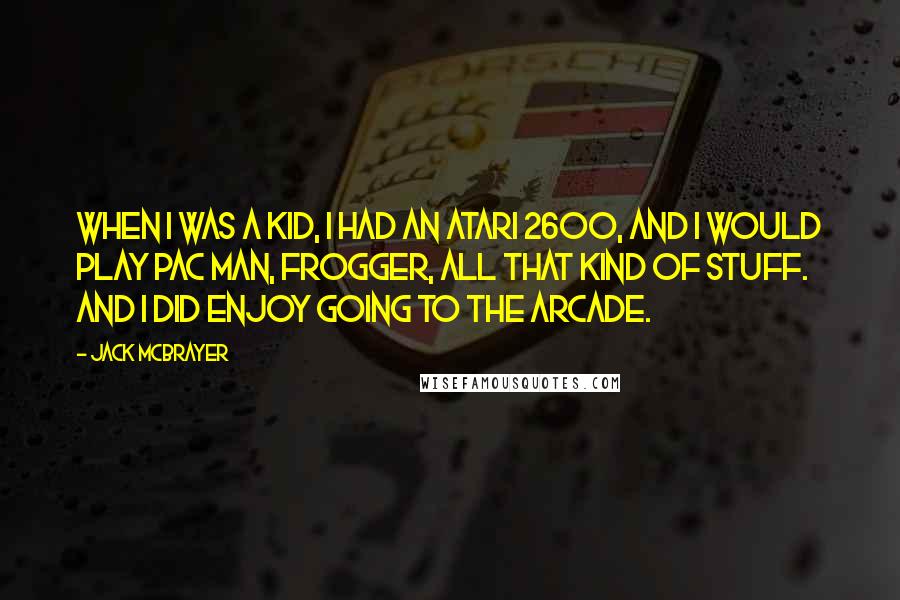 Jack McBrayer Quotes: When I was a kid, I had an Atari 2600, and I would play Pac Man, Frogger, all that kind of stuff. And I did enjoy going to the arcade.