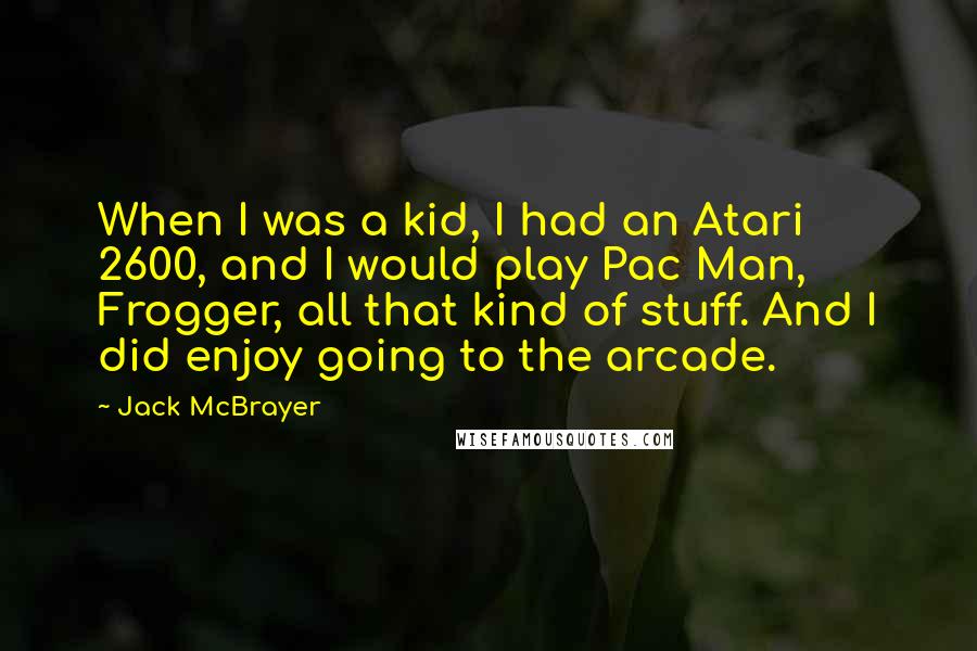 Jack McBrayer Quotes: When I was a kid, I had an Atari 2600, and I would play Pac Man, Frogger, all that kind of stuff. And I did enjoy going to the arcade.