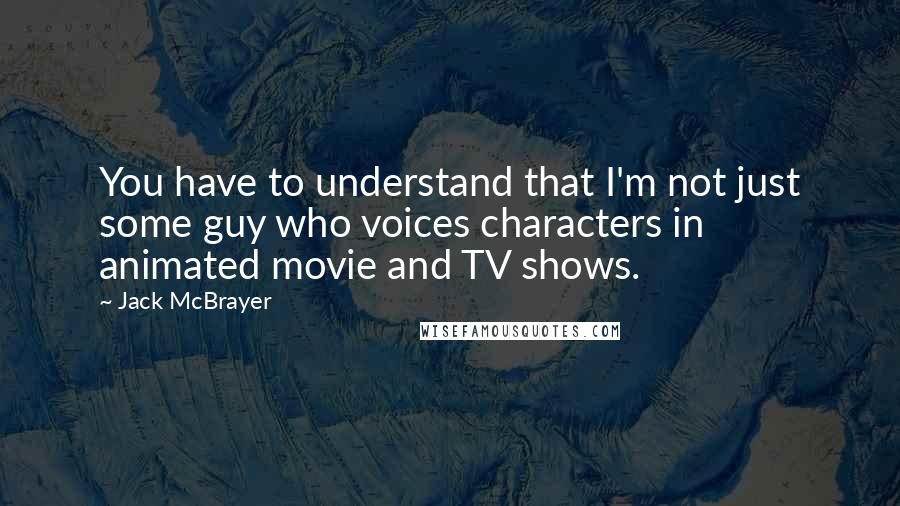 Jack McBrayer Quotes: You have to understand that I'm not just some guy who voices characters in animated movie and TV shows.