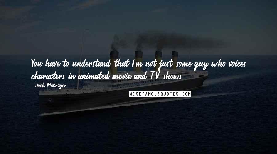 Jack McBrayer Quotes: You have to understand that I'm not just some guy who voices characters in animated movie and TV shows.