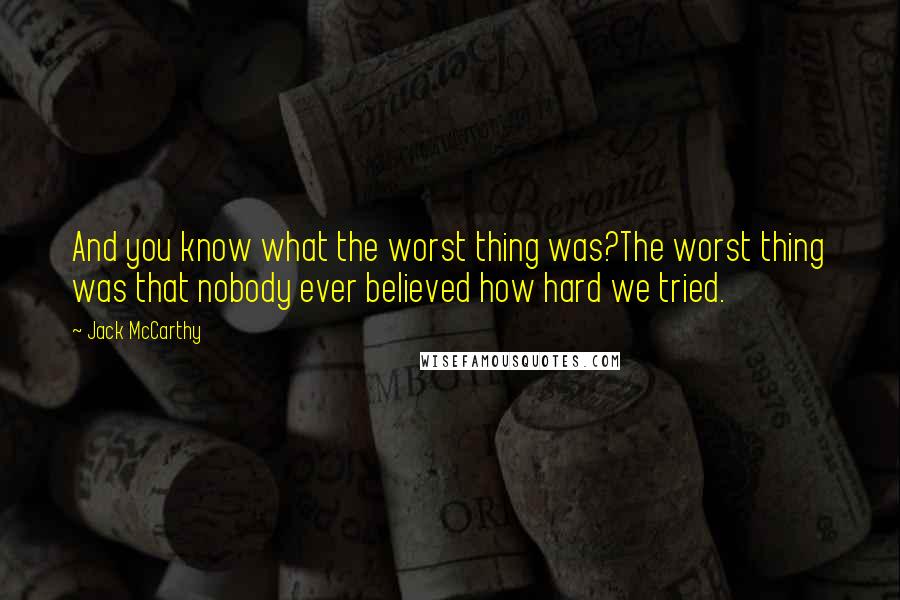 Jack McCarthy Quotes: And you know what the worst thing was?The worst thing was that nobody ever believed how hard we tried.